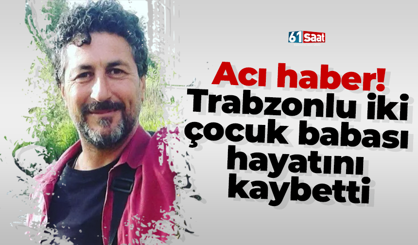 Acı haber! Trabzonlu iki çocuk babası hayatını kaybetti