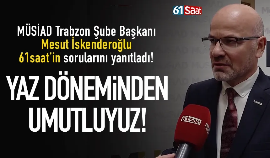 MÜSİAD Trabzon Şube Başkanı Mesut İskenderoğlu: 'Yaz döneminden umutluyuz'