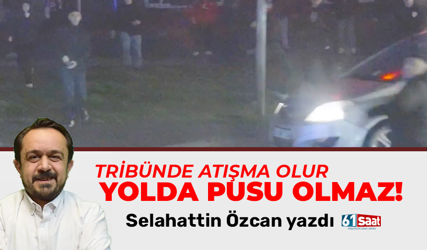 Selahattin Özcan yazdı! TRİBÜNDE ATIŞMA OLUR YOLDA PUSU OLMAZ!