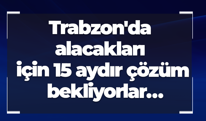 Trabzon'da alacakları için 15 aydır çözüm bekliyorlar…
