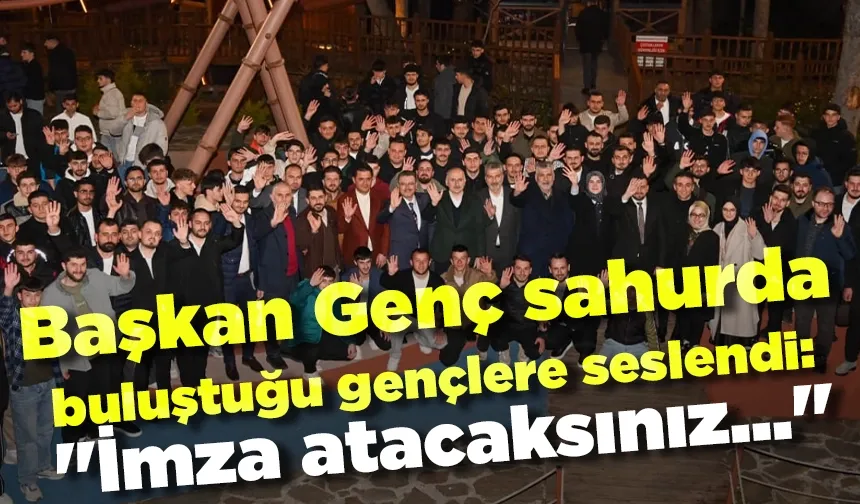 Başkan Genç sahurda buluştuğu gençlere seslendi: "İmza atacaksınız..."