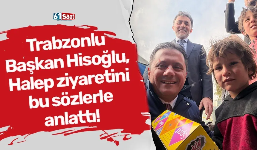 Trabzonlu Başkan Hisoğlu, Halep ziyaretini bu sözlerle anlattı!