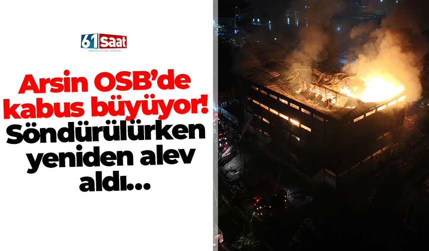 Arsin OSB’de kabus büyüyor! Söndürülürken yeniden alev aldı…