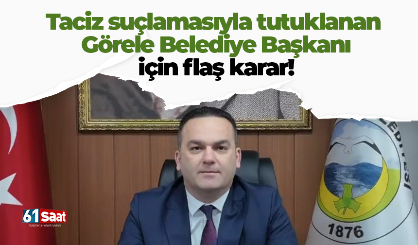 Taciz suçlamasıyla tutuklanan Görele Belediye Başkanı için flaş karar!