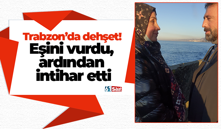 Trabzon’da dehşet! Eşini vurdu, ardından intihar etti