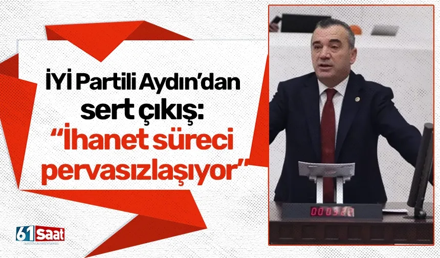 İYİ Partili Yavuz Aydın’dan sert çıkış: “İhanet süreci pervasızlaşıyor”