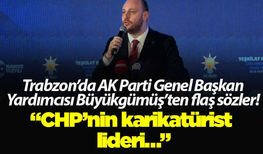 Trabzon’da AK Parti Genel Başkan Yardımcısı Büyükgümüş’ten flaş sözler! “CHP’nin karikatürist lideri…”