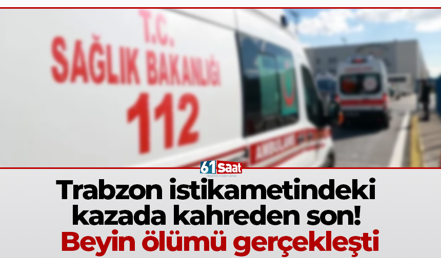 Trabzon istikametindeki kazada kahreden son! Beyin ölümü gerçekleşti