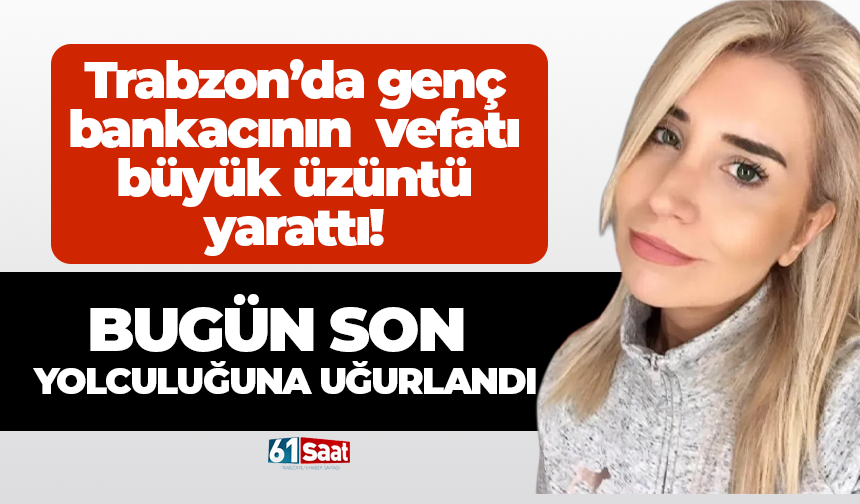 Trabzon’da Bankacı Burçin Düzenli Acuner son yolculuğuna uğurlandı!