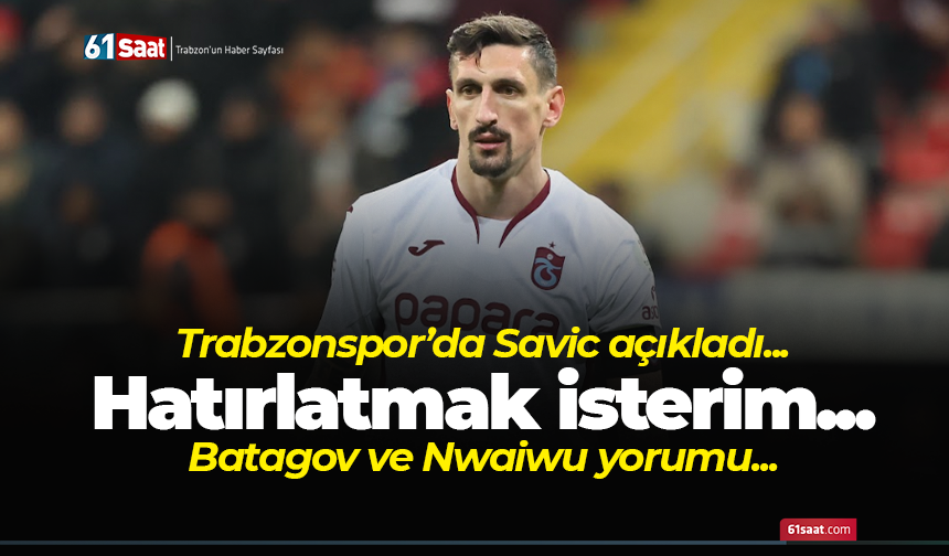 Trabzonspor'da Savic'ten Batagov ve Nwaiwu yorumu