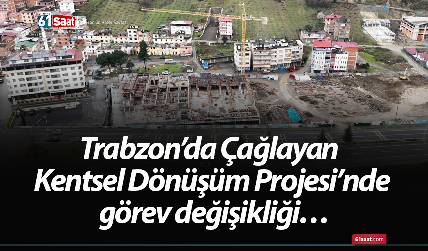 Trabzon’da Çağlayan Kentsel Dönüşüm Projesi’nde görev değişikliği…