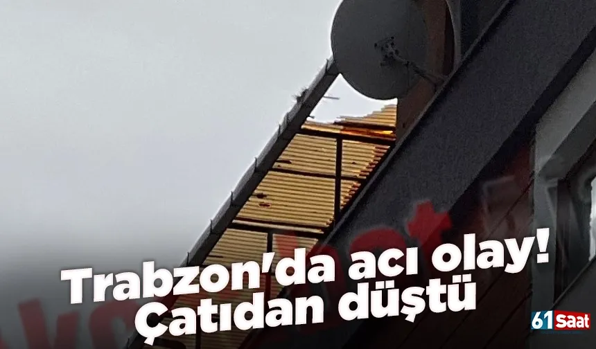 Trabzon'da acı olay! Çatıdan düştü