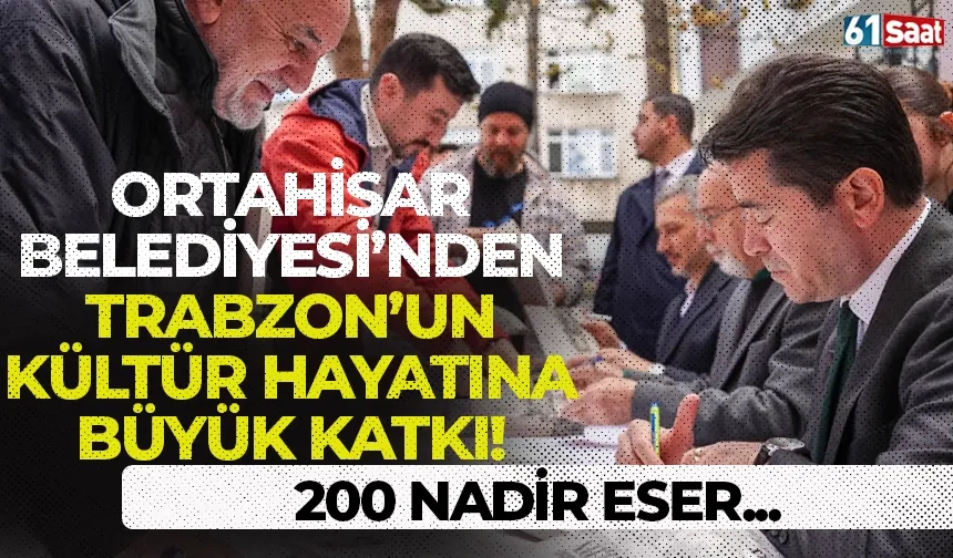 Ortahisar Belediyesi'nden Trabzon'un kültür hayatına büyük katkı! 200 nadir eser...