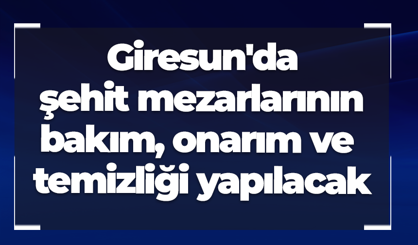 Giresun'da şehit mezarlarının bakım, onarım ve temizliği yapılacak