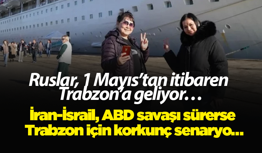 Ruslar, 1 Mayıs’tan itibaren Trabzon’a geliyor… İran-İsrail, ABD savaşı sürerse Trabzon için korkunç senaryo…