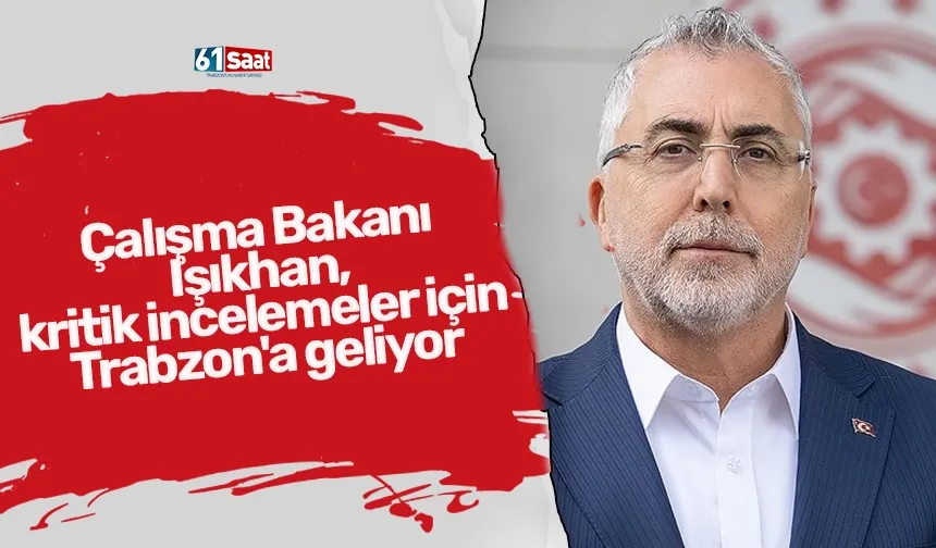 Çalışma Bakanı Işıkhan, kritik incelemeler için Trabzon'a geliyor