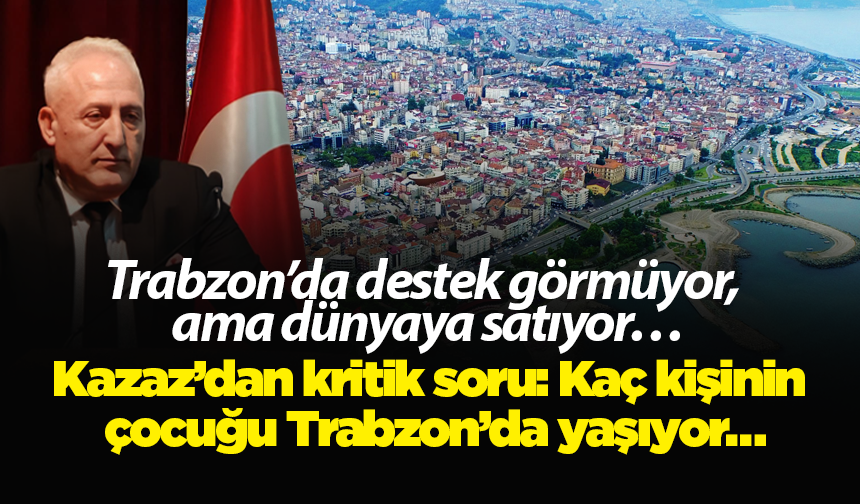 Trabzon’da destek görmüyor, ama dünyaya satıyor…  Kazaz’dan kritik soru: Kaç kişinin çocuğu Trabzon’da yaşıyor…