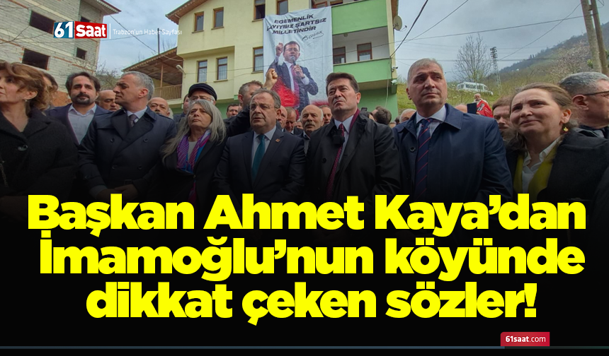 Başkan Ahmet Kaya’dan İmamoğlu’nun köyünde dikkat çeken sözler!