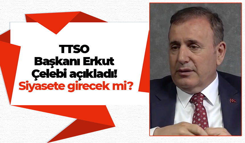 TTSO Başkanı Erkut Çelebi açıkladı! Siyasete girecek mi?