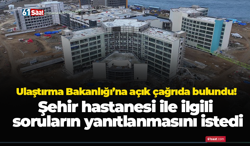 Ulaştırma Bakanlığı’na açık çağrıda bulundu! Şehir hastanesi ile ilgili soruların yanıtlanmasını istedi