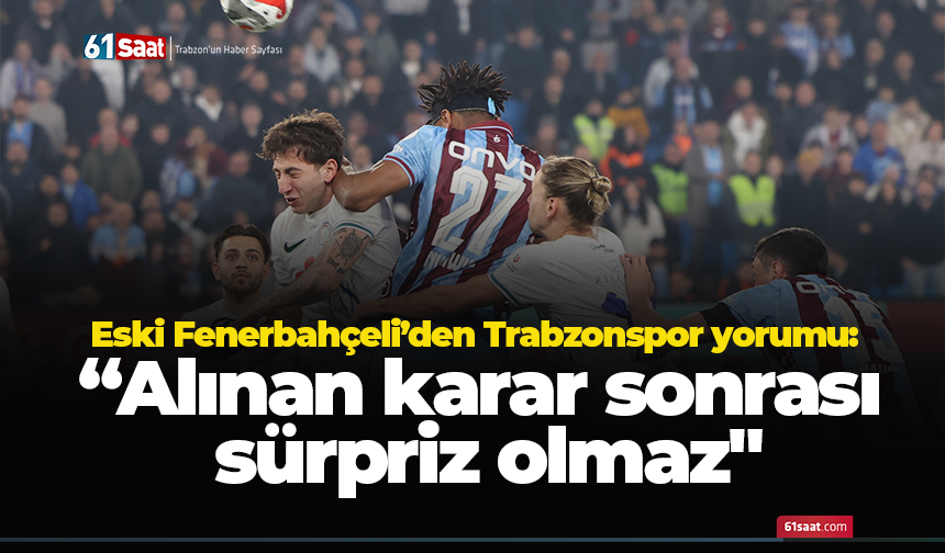 Eski Fenerbahçeli’den Trabzonspor yorumu: “Alınan karar sonrası sürpriz olmaz"