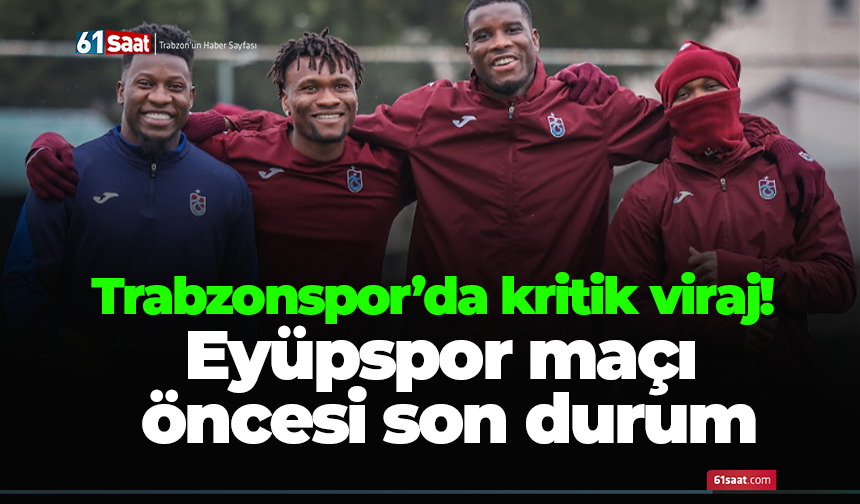 Trabzonspor’da kritik viraj! Eyüpspor maçı öncesi son durum