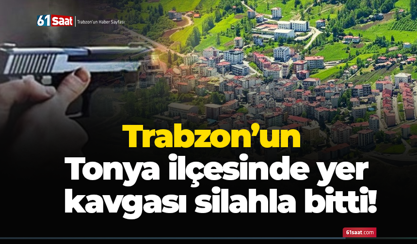 Trabzon’un Tonya ilçesinde yer kavgası silahla bitti!