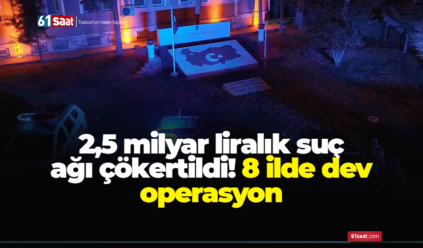 2,5 milyar liralık suç ağı çökertildi! 8 ilde dev operasyon