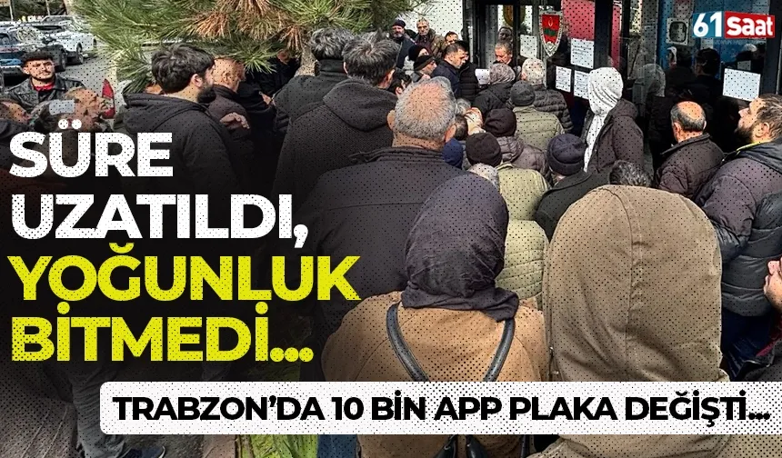 Süre uzatıldı ama yoğunluk bitmedi: Trabzon'da 10 bin adet APP plaka değiştirildi!