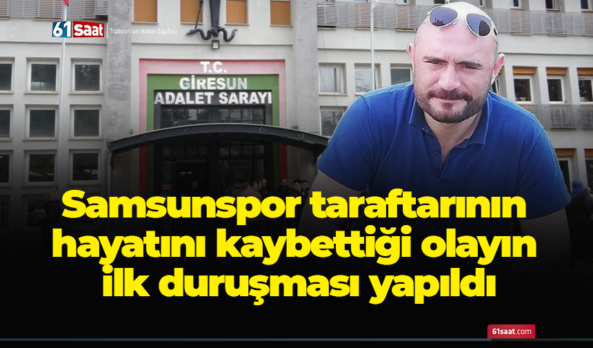 Samsunspor taraftarının hayatını kaybettiği olayın ilk duruşması yapıldı