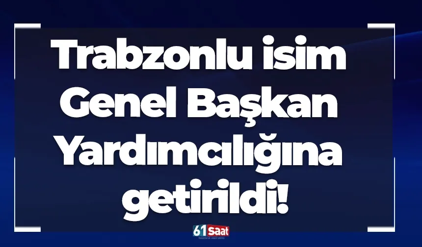 Trabzonlu isim Genel Başkan Yardımcılığına getirildi!