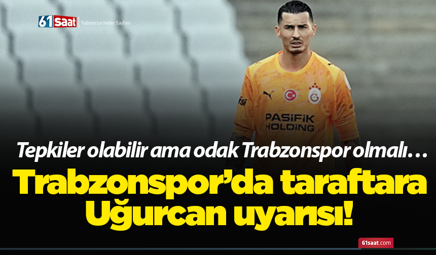 Trabzonspor’da taraftara Uğurcan uyarısı! Tepkiler olabilir ama odak Trabzonspor olmalı…