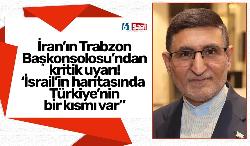 İran’ın Trabzon Başkonsolosu’ndan kritik uyarı! İsrail’in haritasında Türkiye’nin bir kısmı var