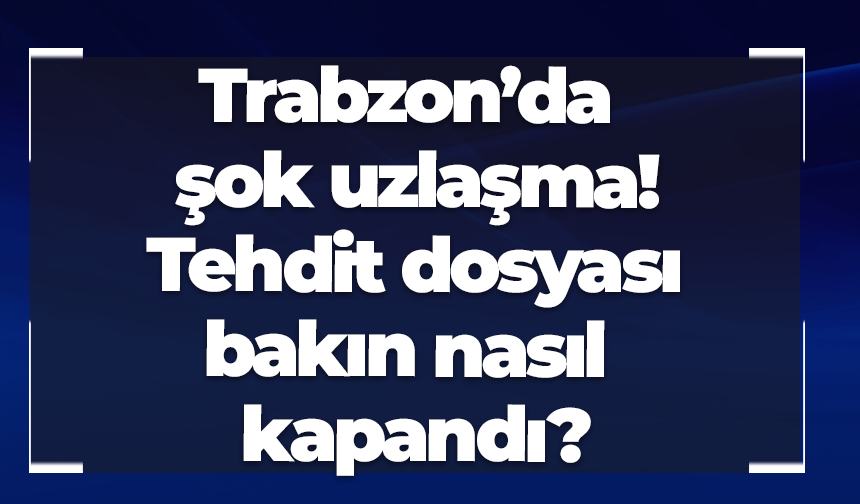 Trabzon’da şok uzlaşma! Tehdit dosyası bakın nasıl kapandı?
