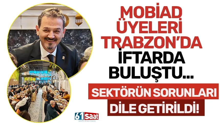 MOBİAD üyeleri Trabzon’da iftarda buluştu… Sektörün sorunları ilk ağızdan dile getirildi!