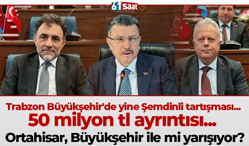 Trabzon Büyükşehir'de yine Şemdinli tartışması... 50 milyon tl ayrıntısı... Ortahisar, Büyükşehir ile mi yarışıyor?