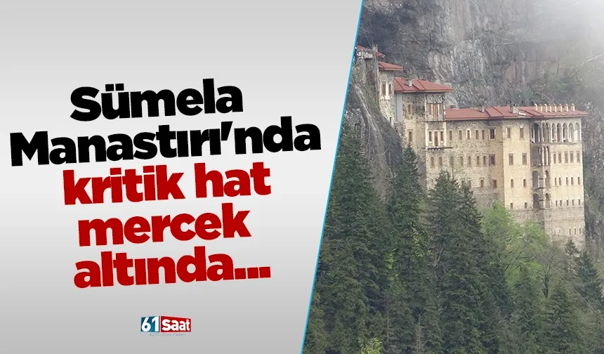 Sümela Manastırı'nda kritik hat mercek altında...