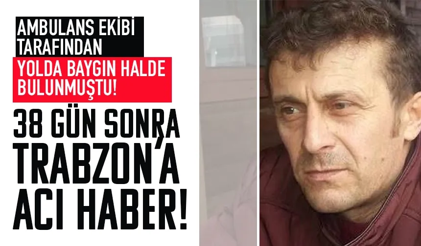 Ambulans ekibi tarafından baygın halde bulunmuştu! 38 gün sonra Trabzon'a acı haber...