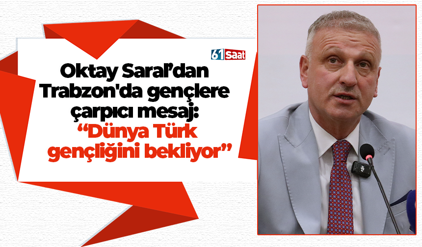 Oktay Saral’dan Trabzon'da gençlere çarpıcı mesaj: “Dünya Türk gençliğini bekliyor”
