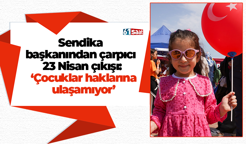 Sendika başkanından çarpıcı 23 Nisan çıkışı: ‘Çocuklar haklarına ulaşamıyor’