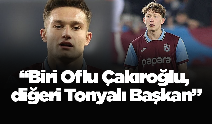 “Biri Oflu Çakıroğlu, diğeri Tonyalı Başkan”