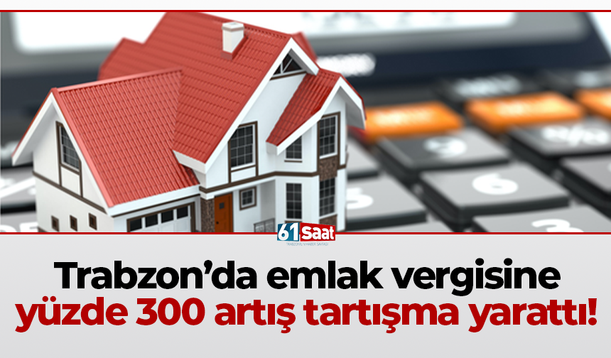 Trabzon’da emlak vergisine yüzde 300 artış tartışma yarattı!