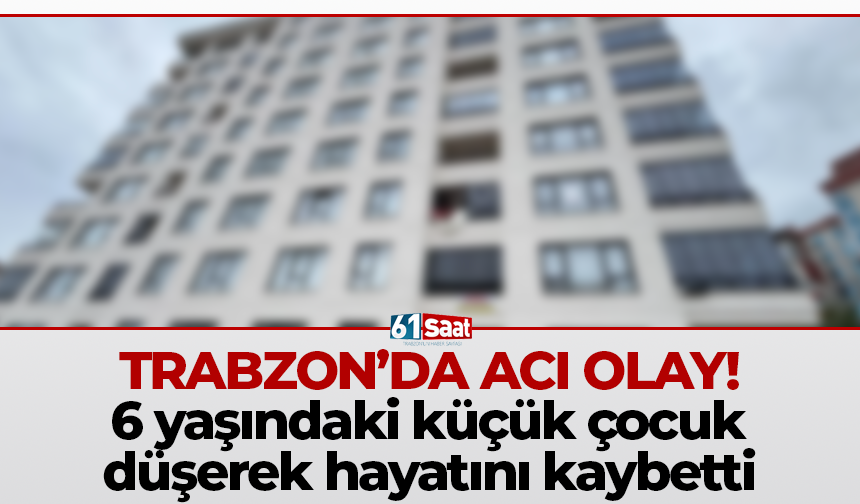 Trabzon'da acı olay! 6 yaşındaki küçük çocuk düşerek hayatını kaybetti