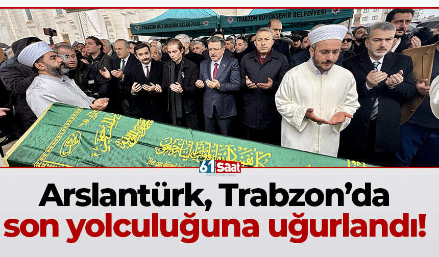 Arslantürk, Trabzon’da son yolculuğuna uğurlandı!