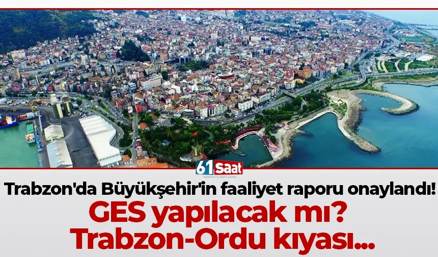 Trabzon'da Büyükşehir'in faaliyet raporu onaylandı! GES yapılacak mı? Trabzon-Ordu kıyası...