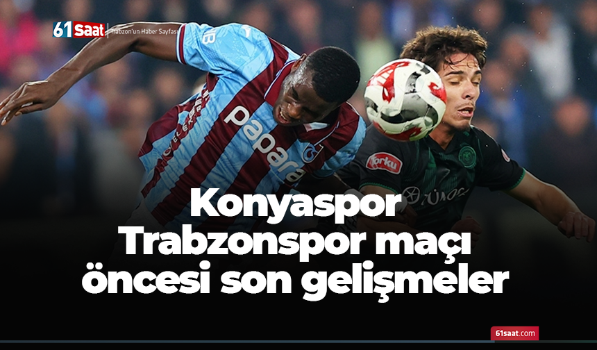 Konyaspor - Trabzonspor maçı öncesi son gelişmeler