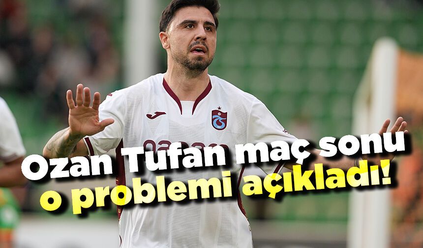 Ozan Tufan maç sonu o problemi açıkladı