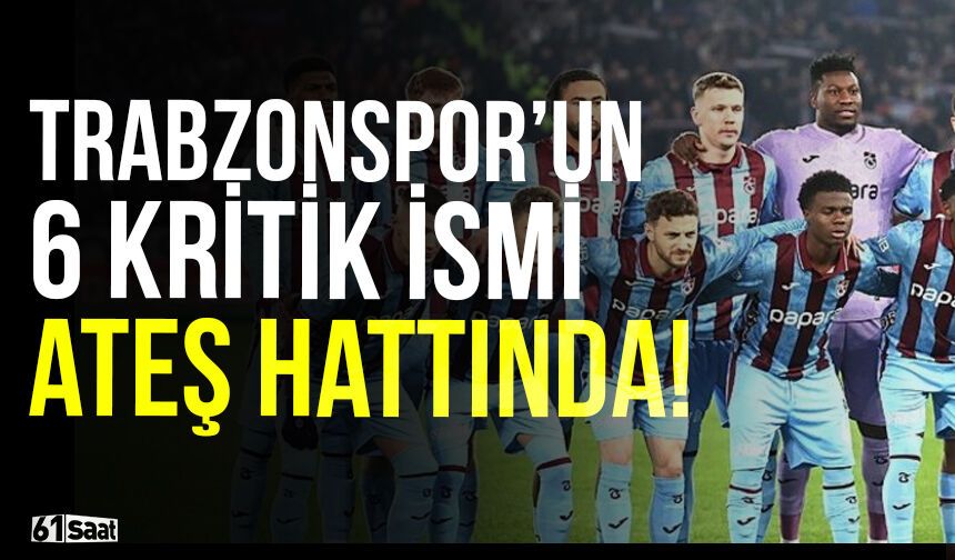 Trabzonspor'da 6 kritik oyuncu ateş hattında!
