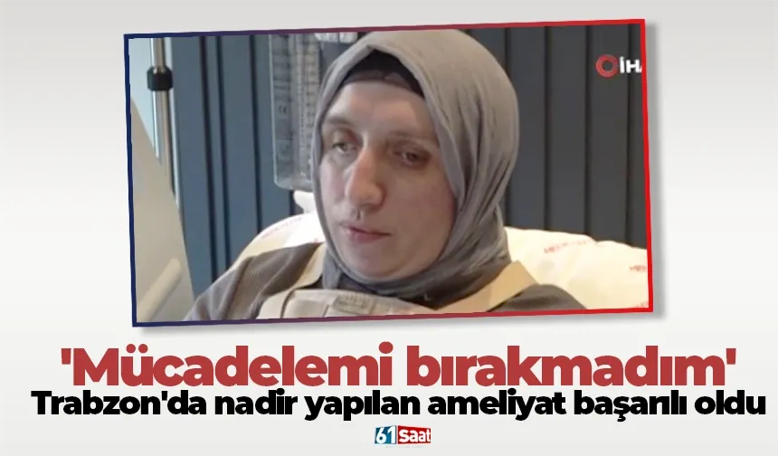 Trabzon'da nadir yapılan ameliyat başarılı oldu: 'Mücadelemi bırakmadım'