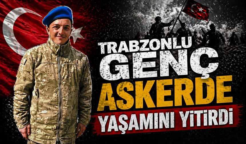 Trabzonlu genç askerde yaşamını yitirdi!